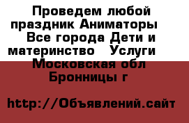 Проведем любой праздник.Аниматоры. - Все города Дети и материнство » Услуги   . Московская обл.,Бронницы г.